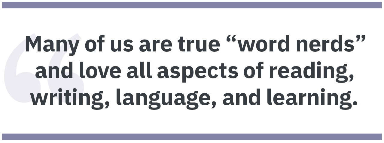 Pullquote Many of us are true “word nerds” and love all aspects of reading, writing, language, and learning.